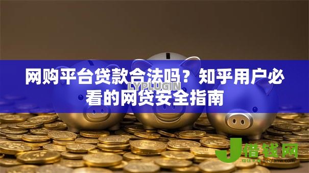 网购平台贷款合法吗?知乎用户必看的网贷安全指南 网购平台贷款合法吗?知乎用户必看的网贷安全指南