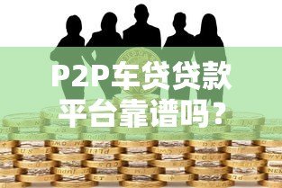 P2P车贷贷款平台靠谱吗？5大风险与避坑指南