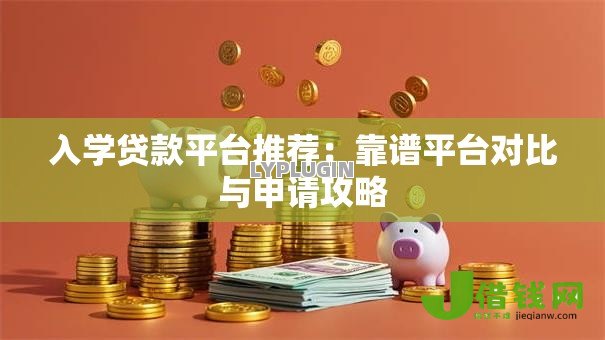 入学贷款平台推荐:靠谱平台对比与申请攻略 入学贷款平台推荐:靠谱平台对比与申请攻略