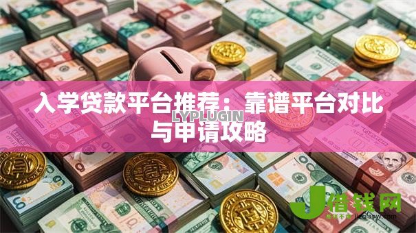 入学贷款平台推荐:靠谱平台对比与申请攻略 入学贷款平台推荐:靠谱平台对比与申请攻略
