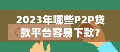 2023年哪些P2P贷款平台容易下款?真实评测推荐 2023年哪些P2P贷款平台容易下款?真实评测推荐