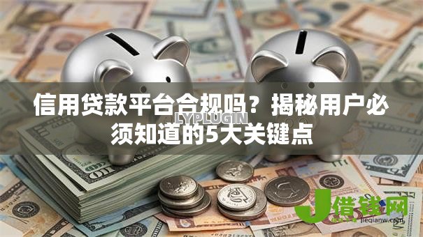 信用贷款平台合规吗?揭秘用户必须知道的5大关键点 信用贷款平台合规吗?揭秘用户必须知道的5大关键点