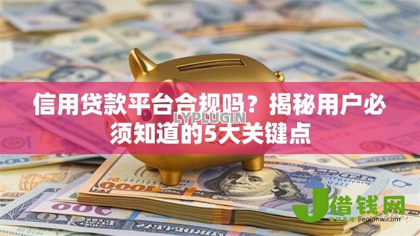 信用贷款平台合规吗?揭秘用户必须知道的5大关键点 信用贷款平台合规吗?揭秘用户必须知道的5大关键点