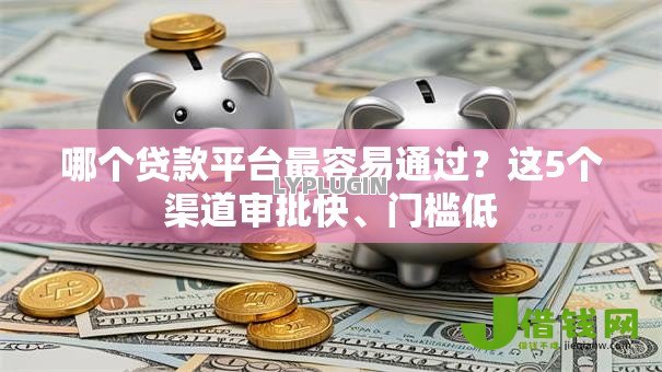 哪个贷款平台最容易通过?这5个渠道审批快、门槛低 哪个贷款平台最容易通过?这5个渠道审批快、门槛低