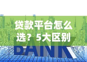 贷款平台怎么选？5大区别对比帮你避坑