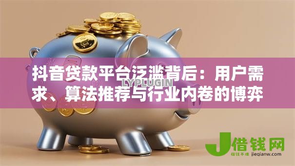 抖音贷款平台泛滥背后:用户需求、算法推荐与行业内卷的博弈 抖音贷款平台泛滥背后:用户需求、算法推荐与行业内卷的博弈
