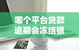 哪个平台贷款逾期会冻结银行卡?这些情况必须了解 哪个平台贷款逾期会冻结银行卡?这些情况必须了解