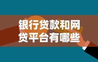 银行贷款和网贷平台有哪些?一文看懂正规渠道选择技巧 银行贷款和网贷平台有哪些?一文看懂正规渠道选择技巧