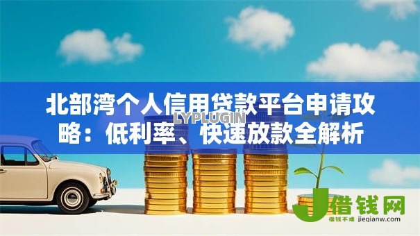 北部湾个人信用贷款平台申请攻略:低利率、快速放款全解析 北部湾个人信用贷款平台申请攻略:低利率、快速放款全解析