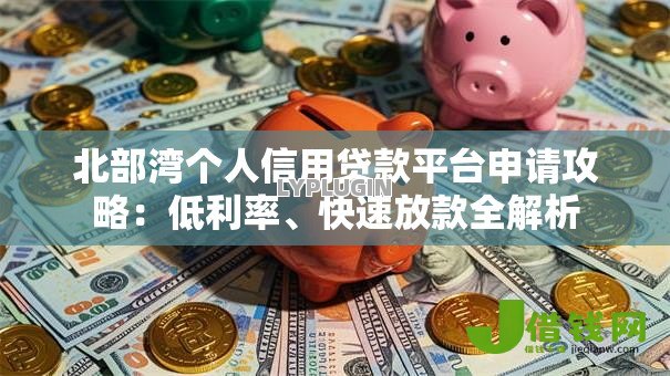 北部湾个人信用贷款平台申请攻略:低利率、快速放款全解析 北部湾个人信用贷款平台申请攻略:低利率、快速放款全解析