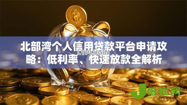 北部湾个人信用贷款平台申请攻略:低利率、快速放款全解析 北部湾个人信用贷款平台申请攻略:低利率、快速放款全解析