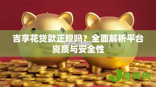 吉享花贷款正规吗?全面解析平台资质与安全性 吉享花贷款正规吗?全面解析平台资质与安全性
