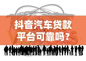抖音汽车贷款平台可靠吗?真实用户经验分享与避坑指南 抖音汽车贷款平台可靠吗?真实用户经验分享与避坑指南