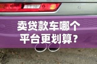 卖贷款车哪个平台更划算?5大靠谱渠道推荐 卖贷款车哪个平台更划算?5大靠谱渠道推荐