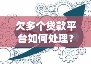 欠多个贷款平台如何处理？详细流程与实用建议