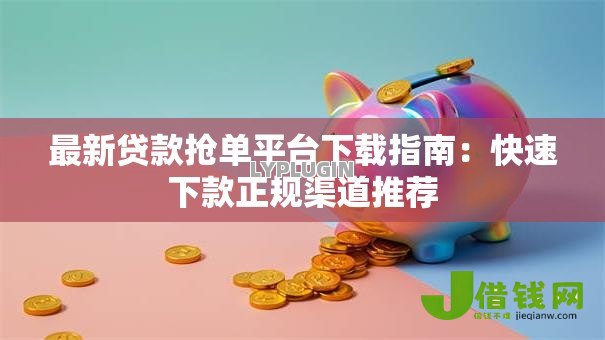 最新贷款抢单平台下载指南:快速下款正规渠道推荐 最新贷款抢单平台下载指南:快速下款正规渠道推荐