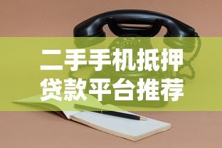 二手手机抵押贷款平台推荐及申请全攻略