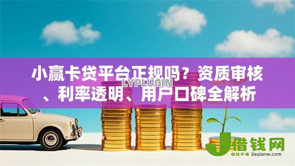 小赢卡贷平台正规吗?资质审核、利率透明、用户口碑全解析 小赢卡贷平台正规吗?资质审核、利率透明、用户口碑全解析