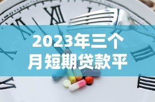 2023年三个月短期贷款平台推荐:快速到账、低息灵活 2023年三个月短期贷款平台推荐:快速到账、低息灵活