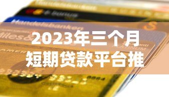 2023年三个月短期贷款平台推荐:快速到账、低息灵活 2023年三个月短期贷款平台推荐:快速到账、低息灵活