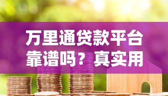 万里通贷款平台靠谱吗?真实用户测评解析 万里通贷款平台靠谱吗?真实用户测评解析