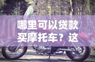 哪里可以贷款买摩托车？这5个正规平台安全靠谱