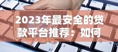 2023年最安全的贷款平台推荐:如何选择靠谱的借贷渠道 2023年最安全的贷款平台推荐:如何选择靠谱的借贷渠道