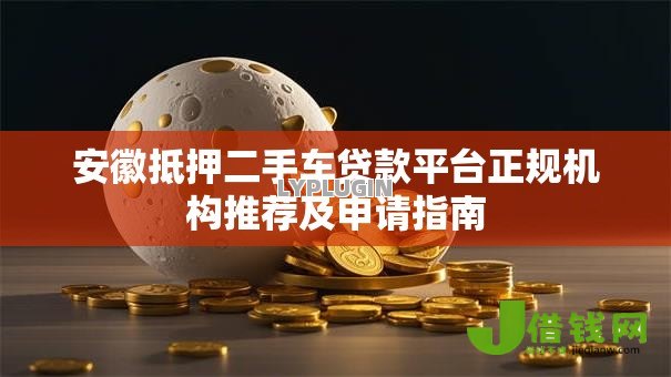 安徽抵押二手车贷款平台正规机构推荐及申请指南 安徽抵押二手车贷款平台正规机构推荐及申请指南