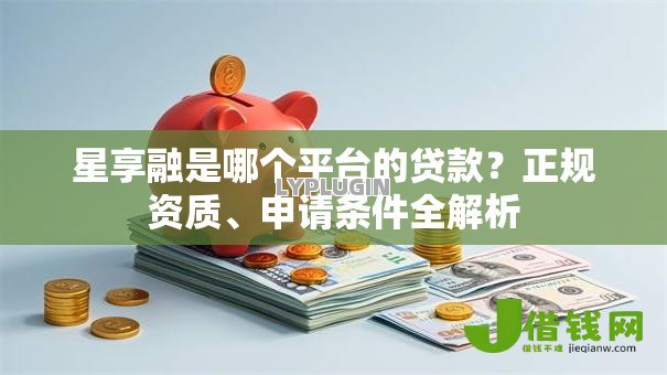 星享融是哪个平台的贷款?正规资质、申请条件全解析 星享融是哪个平台的贷款?正规资质、申请条件全解析
