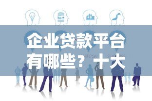企业贷款平台有哪些？十大正规渠道推荐