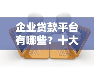 企业贷款平台有哪些？十大正规渠道推荐