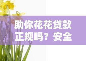 助你花花贷款正规吗?安全靠谱性深度解析 助你花花贷款正规吗?安全靠谱性深度解析