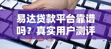 易达贷款平台靠谱吗?真实用户测评与使用指南 易达贷款平台靠谱吗?真实用户测评与使用指南