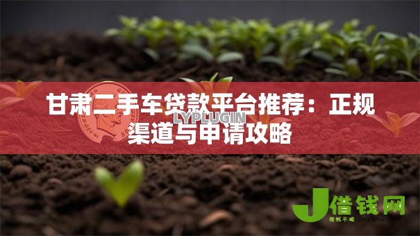 甘肃二手车贷款平台推荐:正规渠道与申请攻略 甘肃二手车贷款平台推荐:正规渠道与申请攻略