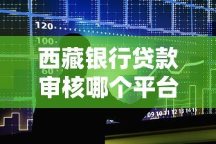西藏银行贷款审核哪个平台好?最新申请流程及合作渠道推荐 西藏银行贷款审核哪个平台好?最新申请流程及合作渠道推荐