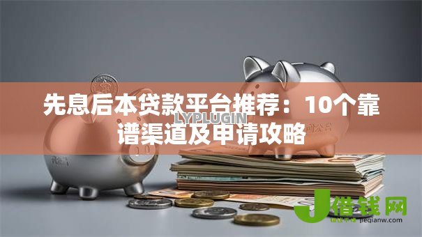 先息后本贷款平台推荐:10个靠谱渠道及申请攻略 先息后本贷款平台推荐:10个靠谱渠道及申请攻略