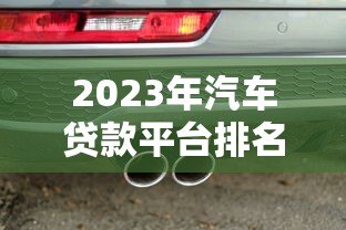 2023年汽车贷款平台排名前十:专业评测与申请攻略 2023年汽车贷款平台排名前十:专业评测与申请攻略
