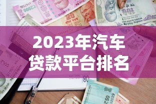 2023年汽车贷款平台排名前十:专业评测与申请攻略 2023年汽车贷款平台排名前十:专业评测与申请攻略