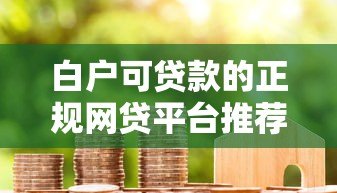 白户可贷款的正规网贷平台推荐及申请技巧 白户可贷款的正规网贷平台推荐及申请技巧