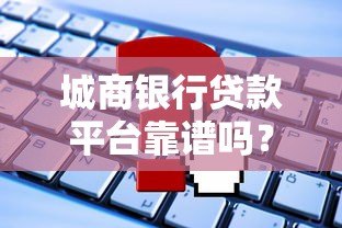 城商银行贷款平台靠谱吗？安全性和申请流程全解析