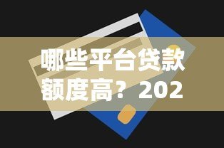 哪些平台贷款额度高?2023年正规高额度贷款平台推荐 哪些平台贷款额度高?2023年正规高额度贷款平台推荐