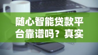 随心智能贷款平台靠谱吗?真实评测+申请攻略 随心智能贷款平台靠谱吗?真实评测+申请攻略
