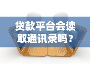 贷款平台会读取通讯录吗？用户隐私安全全解析
