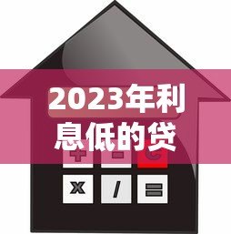 2023年利息低的贷款平台推荐:如何选择最省钱的借贷渠道 2023年利息低的贷款平台推荐:如何选择最省钱的借贷渠道