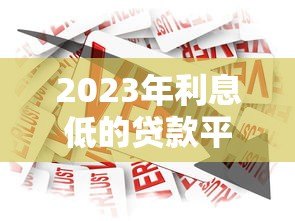 2023年利息低的贷款平台推荐:如何选择最省钱的借贷渠道 2023年利息低的贷款平台推荐:如何选择最省钱的借贷渠道