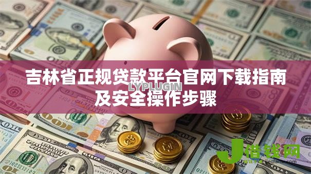 吉林省正规贷款平台官网下载指南及安全操作步骤