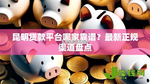 昆明贷款平台哪家靠谱？最新正规渠道盘点