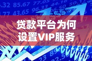 贷款平台为何设置VIP服务费?3个核心原因解析 贷款平台为何设置VIP服务费?3个核心原因解析