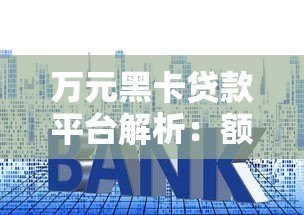 万元黑卡贷款平台解析:额度、利率、申请条件全揭秘 万元黑卡贷款平台解析:额度、利率、申请条件全揭秘