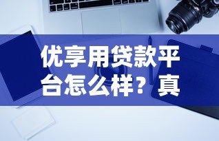 优享用贷款平台怎么样?真实用户评测与使用攻略 优享用贷款平台怎么样?真实用户评测与使用攻略
